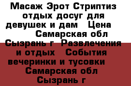  Масаж Эрот.Стриптиз отдых досуг,для девушек,и дам › Цена ­ 2 000 - Самарская обл., Сызрань г. Развлечения и отдых » События, вечеринки и тусовки   . Самарская обл.,Сызрань г.